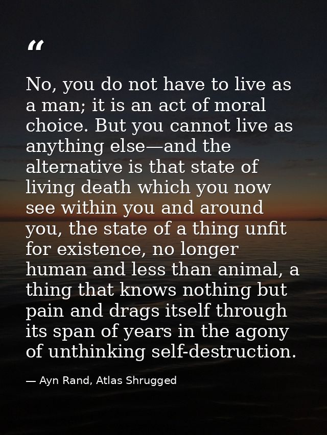 No, you do not have to live as a man; it is an act of moral choice. But you cannot live as anything else—and the alterna — Ayn Rand, Atlas Shrugged