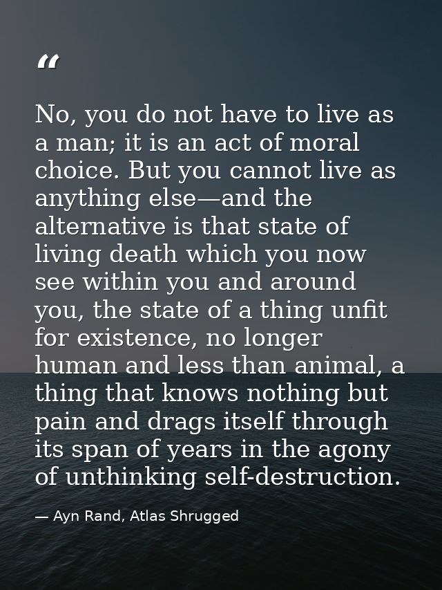 No, you do not have to live as a man; it is an act of moral choice. But you cannot live as anything else—and the alterna — Ayn Rand, Atlas Shrugged