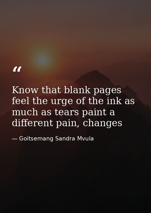 Know that blank pages feel the urge of the ink as much as tears paint a different pain, changes — Goitsemang Sandra Mvula