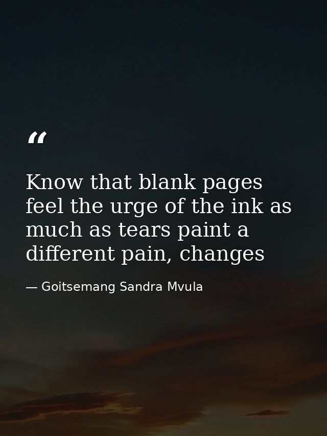 Know that blank pages feel the urge of the ink as much as tears paint a different pain, changes — Goitsemang Sandra Mvula