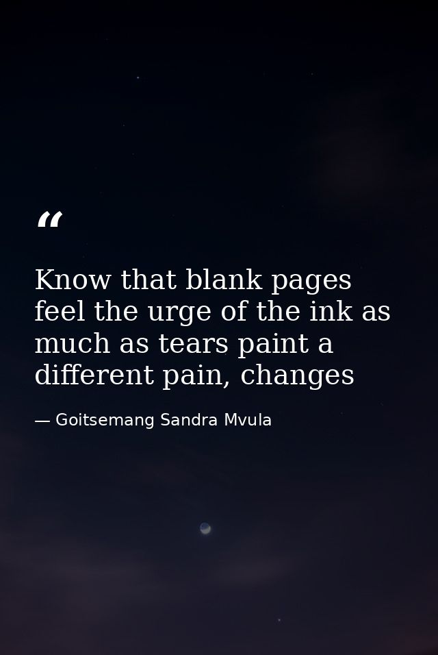 Know that blank pages feel the urge of the ink as much as tears paint a different pain, changes — Goitsemang Sandra Mvula
