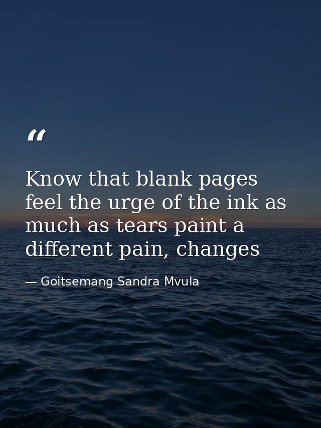 Know that blank pages feel the urge of the ink as much as tears paint a different pain, changes — Goitsemang Sandra Mvula