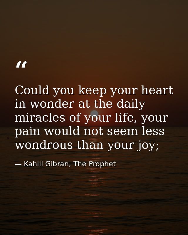 Could you keep your heart in wonder at the daily miracles of your life, your pain would not seem less wondrous than your — Kahlil Gibran, The Prophet