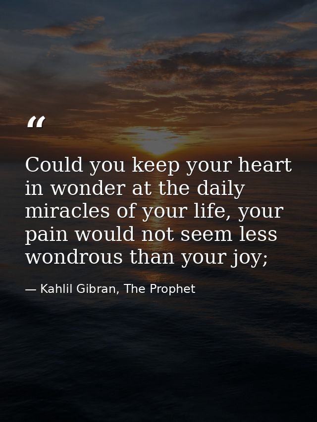 Could you keep your heart in wonder at the daily miracles of your life, your pain would not seem less wondrous than your — Kahlil Gibran, The Prophet