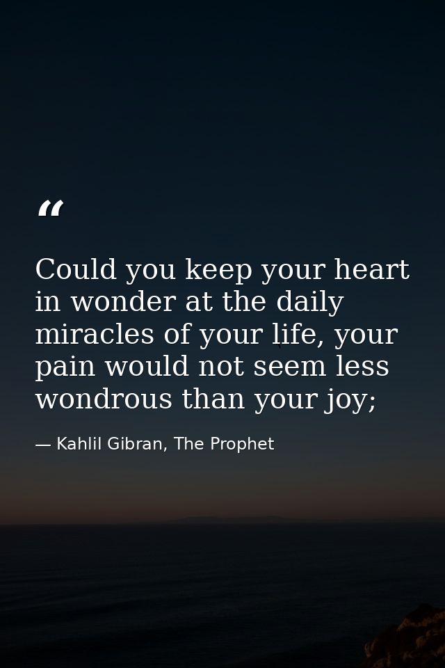 Could you keep your heart in wonder at the daily miracles of your life, your pain would not seem less wondrous than your — Kahlil Gibran, The Prophet