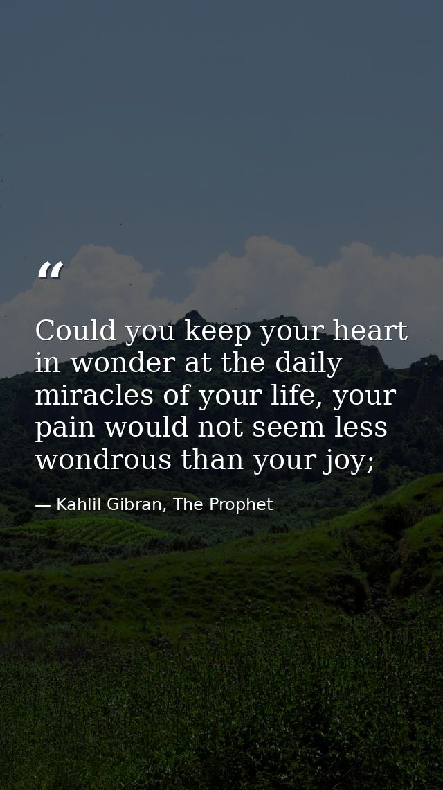 Could you keep your heart in wonder at the daily miracles of your life, your pain would not seem less wondrous than your — Kahlil Gibran, The Prophet