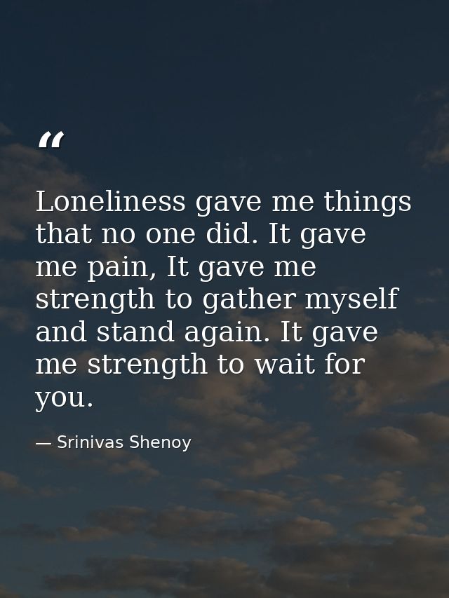 Loneliness gave me things that no one did. It gave me pain, It gave me strength to gather myself and stand again. It gav — Srinivas Shenoy