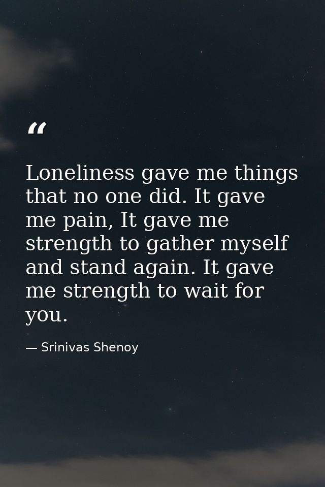 Loneliness gave me things that no one did. It gave me pain, It gave me strength to gather myself and stand again. It gav — Srinivas Shenoy
