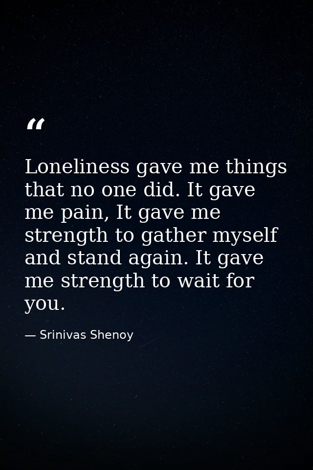 Loneliness gave me things that no one did. It gave me pain, It gave me strength to gather myself and stand again. It gav — Srinivas Shenoy