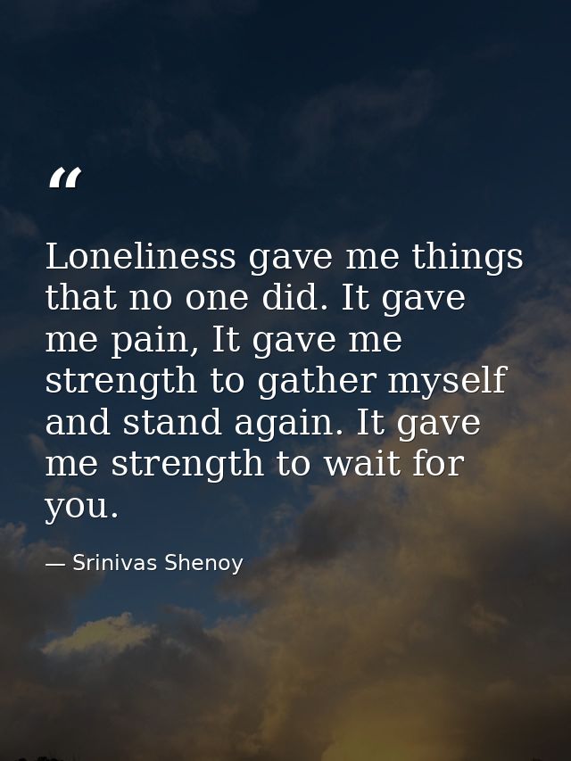 Loneliness gave me things that no one did. It gave me pain, It gave me strength to gather myself and stand again. It gav — Srinivas Shenoy