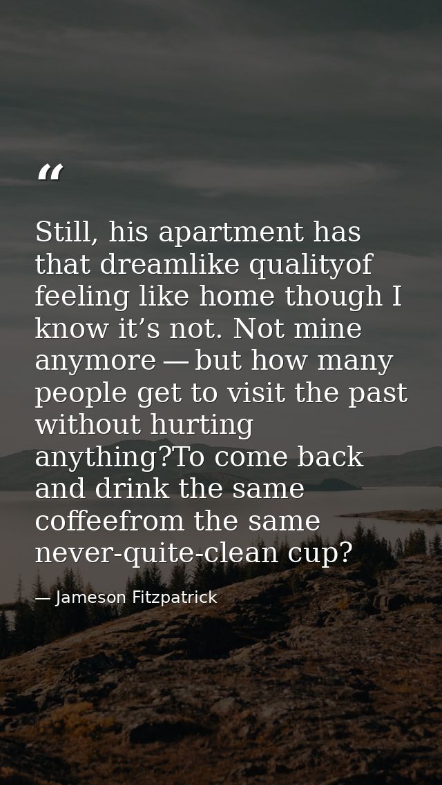 Still, his apartment has that dreamlike qualityof feeling like home though I know it’s not. Not mine anymore — but how m — Jameson Fitzpatrick
