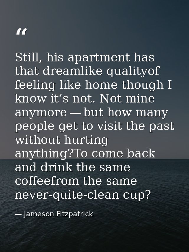 Still, his apartment has that dreamlike qualityof feeling like home though I know it’s not. Not mine anymore — but how m — Jameson Fitzpatrick
