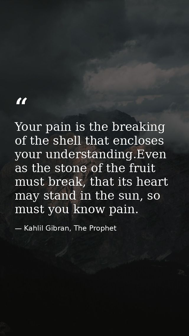 Your pain is the breaking of the shell that encloses your understanding.Even as the stone of the fruit must break, that  — Kahlil Gibran, The Prophet