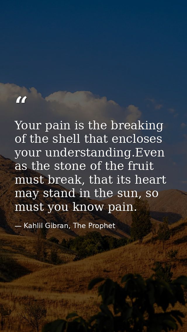 Your pain is the breaking of the shell that encloses your understanding.Even as the stone of the fruit must break, that  — Kahlil Gibran, The Prophet