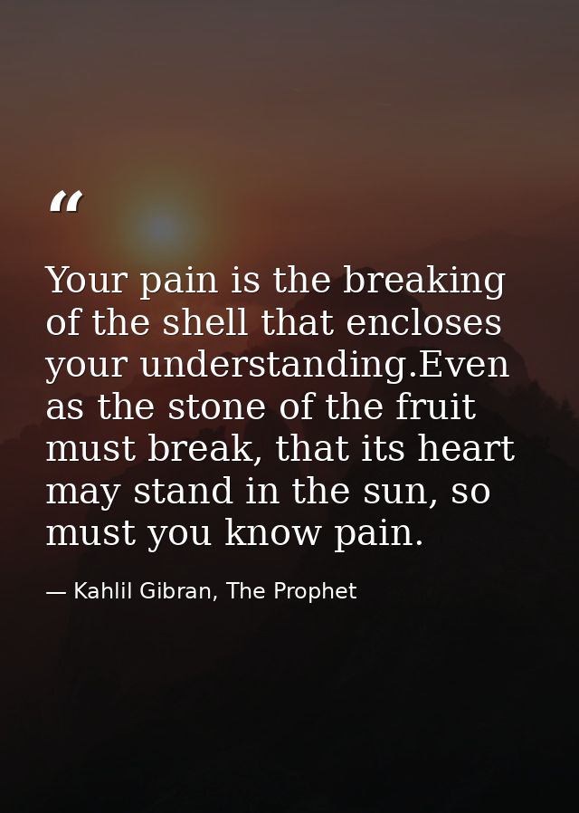 Your pain is the breaking of the shell that encloses your understanding.Even as the stone of the fruit must break, that  — Kahlil Gibran, The Prophet