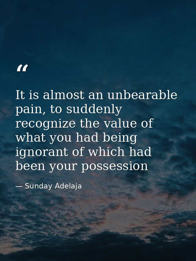 It is almost an unbearable pain, to suddenly recognize the value of what you had being ignorant of which had been your p — Sunday Adelaja