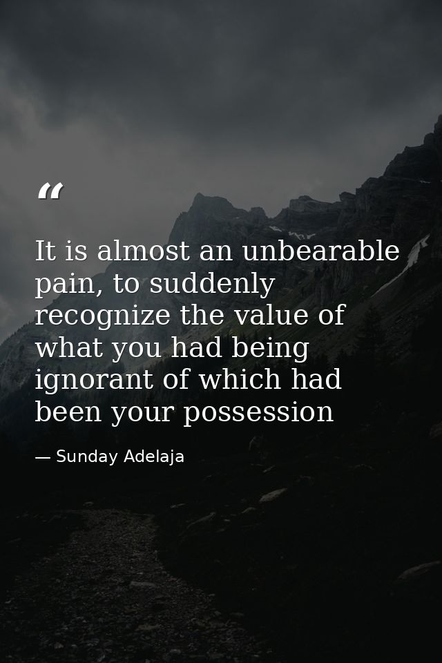 It is almost an unbearable pain, to suddenly recognize the value of what you had being ignorant of which had been your p — Sunday Adelaja