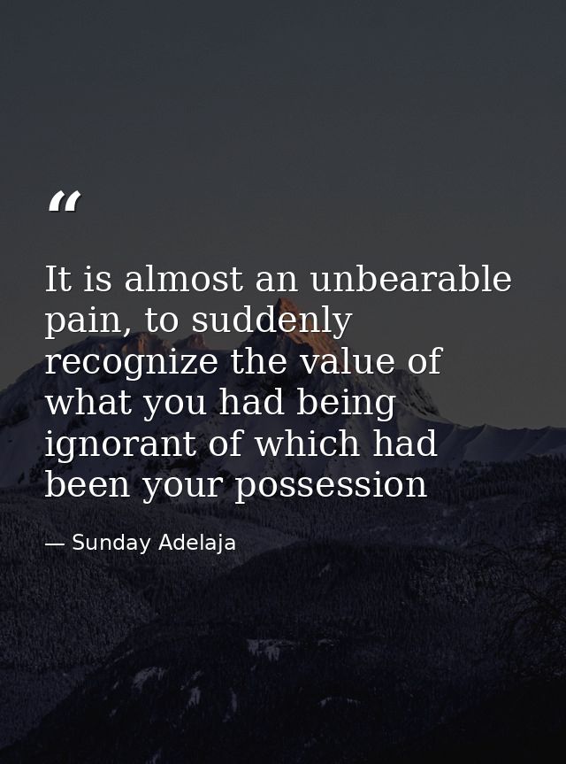 It is almost an unbearable pain, to suddenly recognize the value of what you had being ignorant of which had been your p — Sunday Adelaja