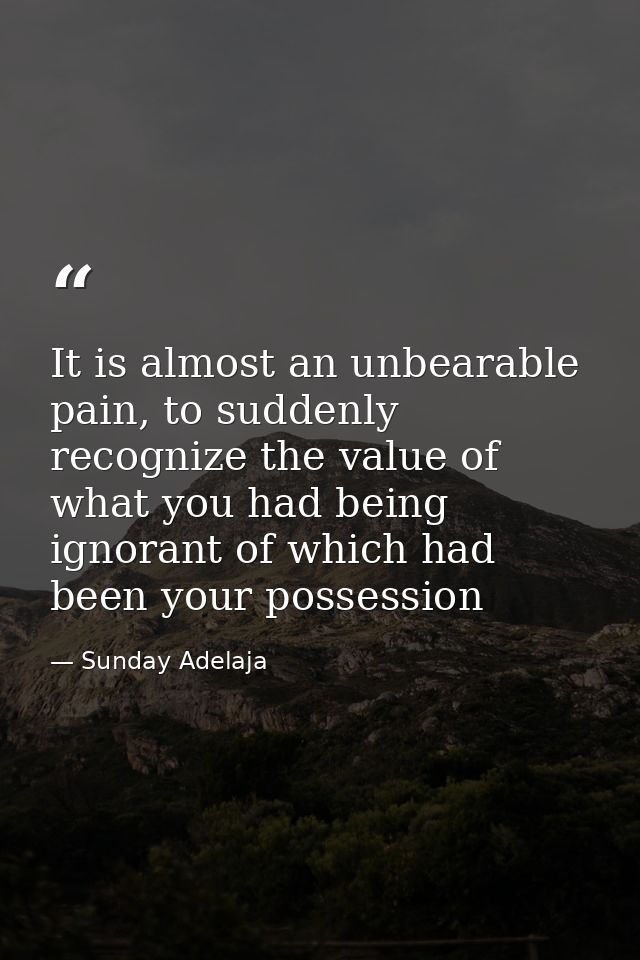 It is almost an unbearable pain, to suddenly recognize the value of what you had being ignorant of which had been your p — Sunday Adelaja