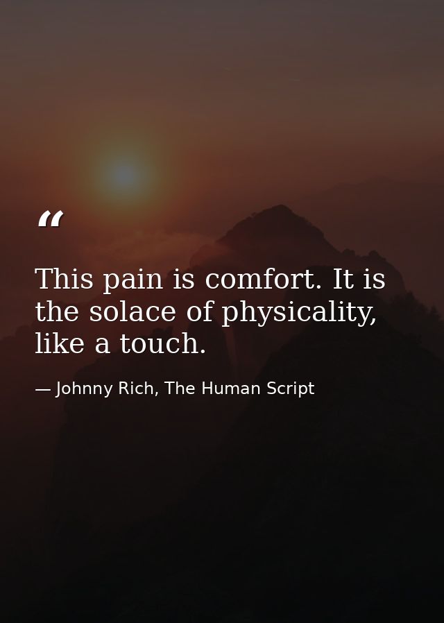 This pain is comfort. It is the solace of physicality, like a touch. — Johnny Rich, The Human Script