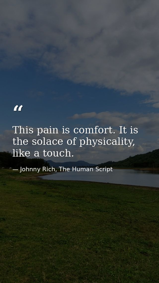 This pain is comfort. It is the solace of physicality, like a touch. — Johnny Rich, The Human Script
