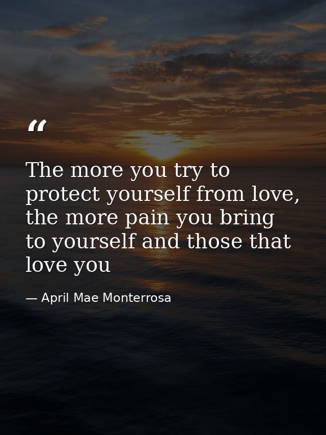 The more you try to protect yourself from love, the more pain you bring to yourself and those that love you — April Mae Monterrosa