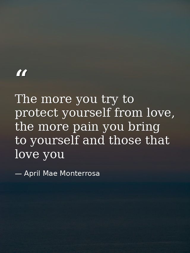 The more you try to protect yourself from love, the more pain you bring to yourself and those that love you — April Mae Monterrosa