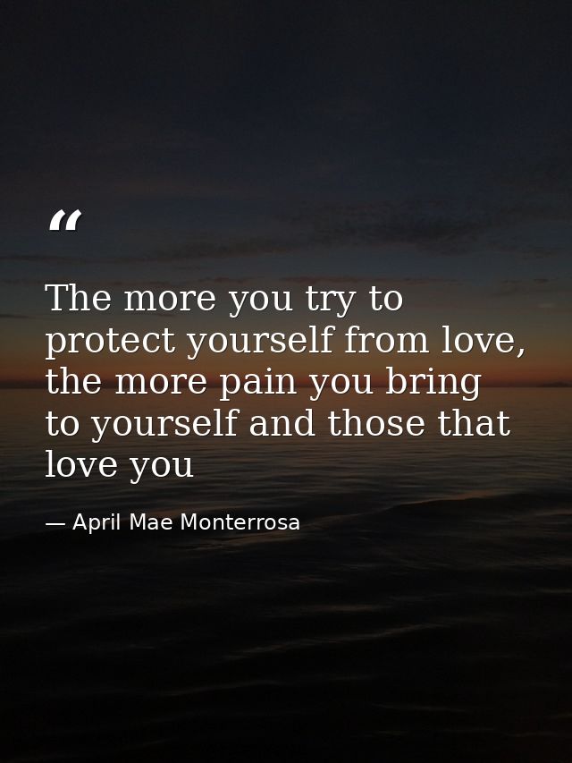 The more you try to protect yourself from love, the more pain you bring to yourself and those that love you — April Mae Monterrosa