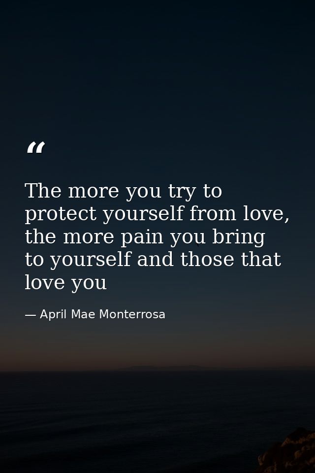 The more you try to protect yourself from love, the more pain you bring to yourself and those that love you — April Mae Monterrosa