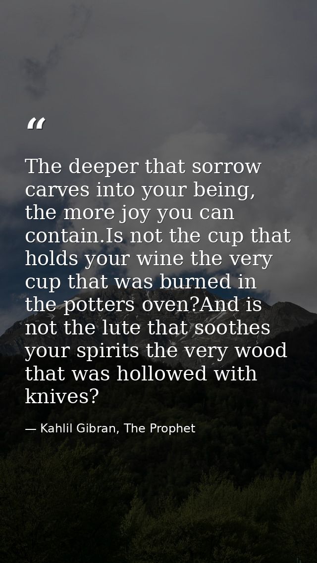 The deeper that sorrow carves into your being, the more joy you can contain.Is not the cup that holds your wine the very — Kahlil Gibran, The Prophet
