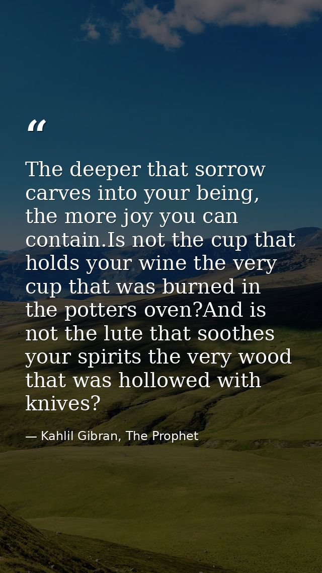 The deeper that sorrow carves into your being, the more joy you can contain.Is not the cup that holds your wine the very — Kahlil Gibran, The Prophet