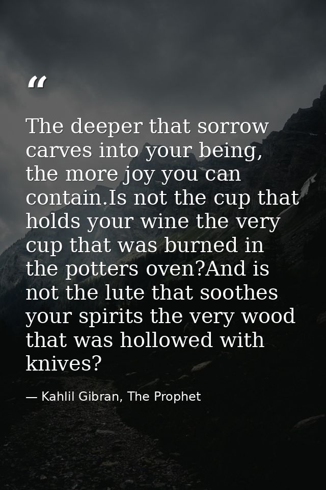 The deeper that sorrow carves into your being, the more joy you can contain.Is not the cup that holds your wine the very — Kahlil Gibran, The Prophet