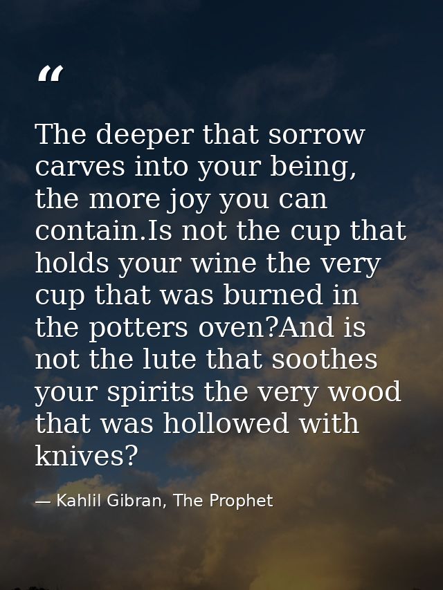 The deeper that sorrow carves into your being, the more joy you can contain.Is not the cup that holds your wine the very — Kahlil Gibran, The Prophet