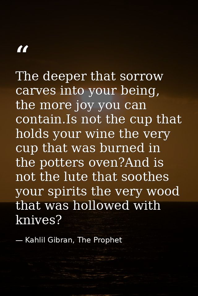 The deeper that sorrow carves into your being, the more joy you can contain.Is not the cup that holds your wine the very — Kahlil Gibran, The Prophet