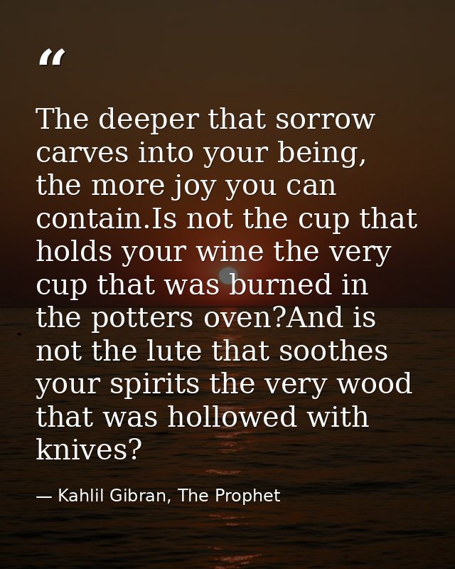 The deeper that sorrow carves into your being, the more joy you can contain.Is not the cup that holds your wine the very — Kahlil Gibran, The Prophet