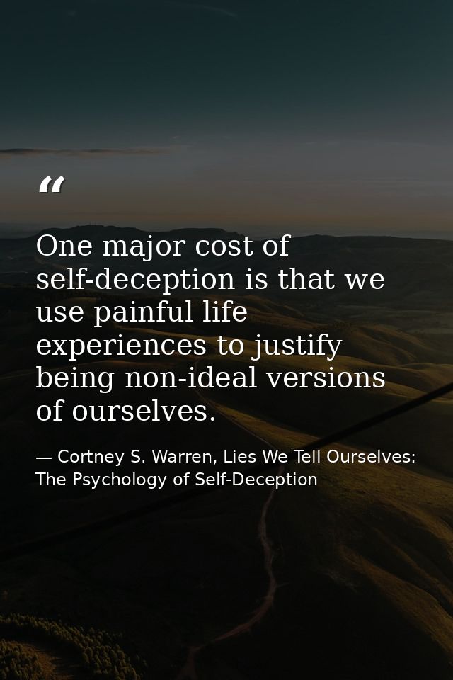 One major cost of self-deception is that we use painful life experiences to justify being non-ideal versions of ourselve — Cortney S. Warren, Lies We Tell Ourselves: The Psychology of Self-Deception