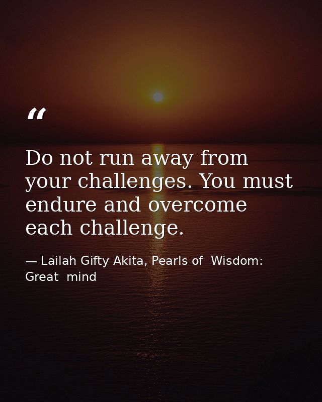 Do not run away from your challenges. You must endure and overcome each challenge. — Lailah Gifty Akita, Pearls of  Wisdom: Great  mind