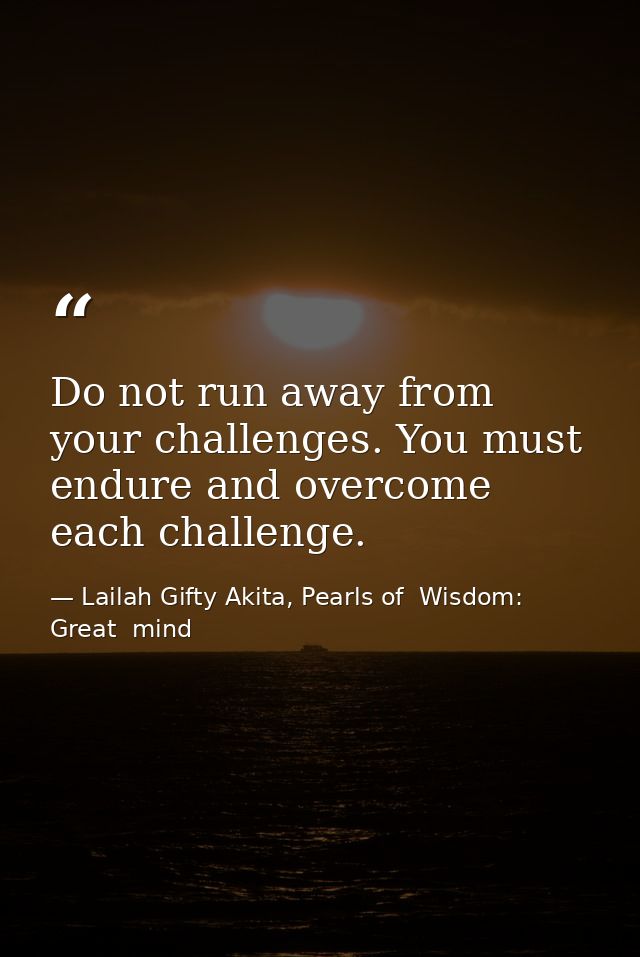 Do not run away from your challenges. You must endure and overcome each challenge. — Lailah Gifty Akita, Pearls of  Wisdom: Great  mind
