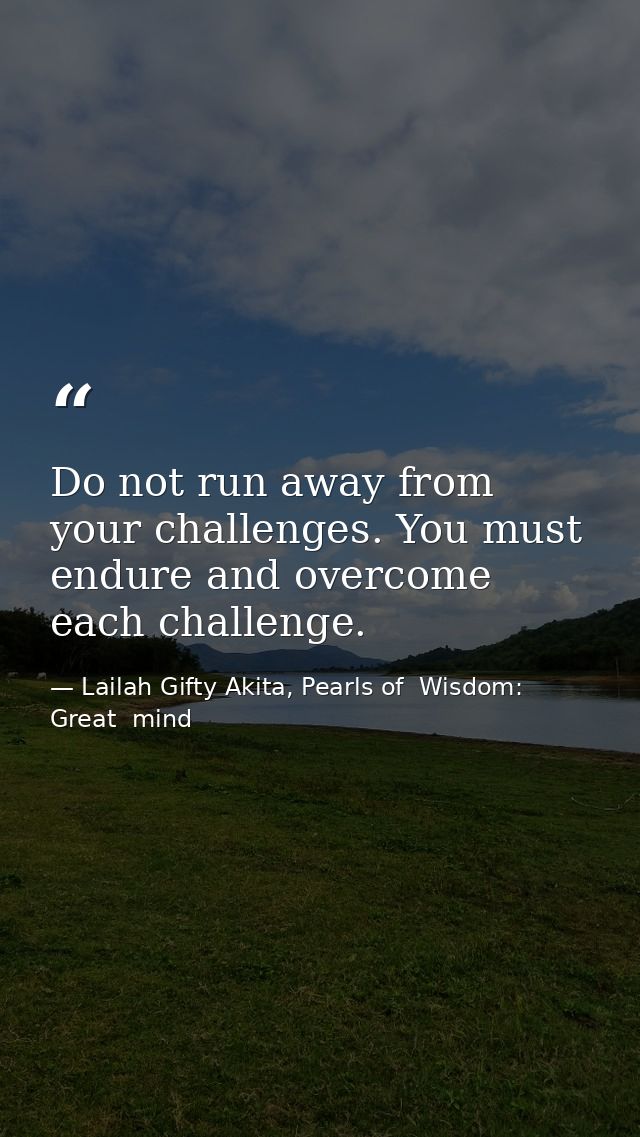 Do not run away from your challenges. You must endure and overcome each challenge. — Lailah Gifty Akita, Pearls of  Wisdom: Great  mind