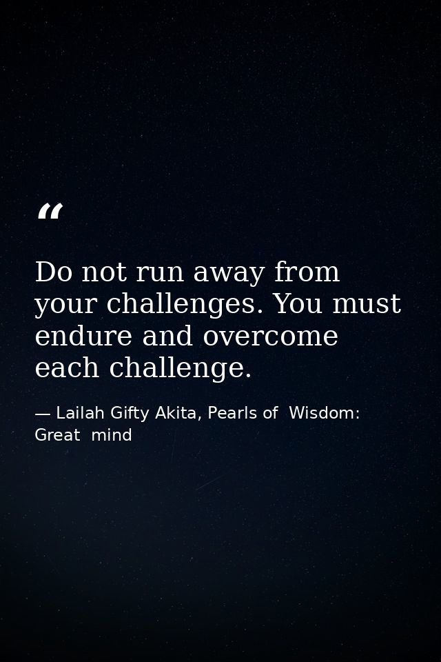 Do not run away from your challenges. You must endure and overcome each challenge. — Lailah Gifty Akita, Pearls of  Wisdom: Great  mind