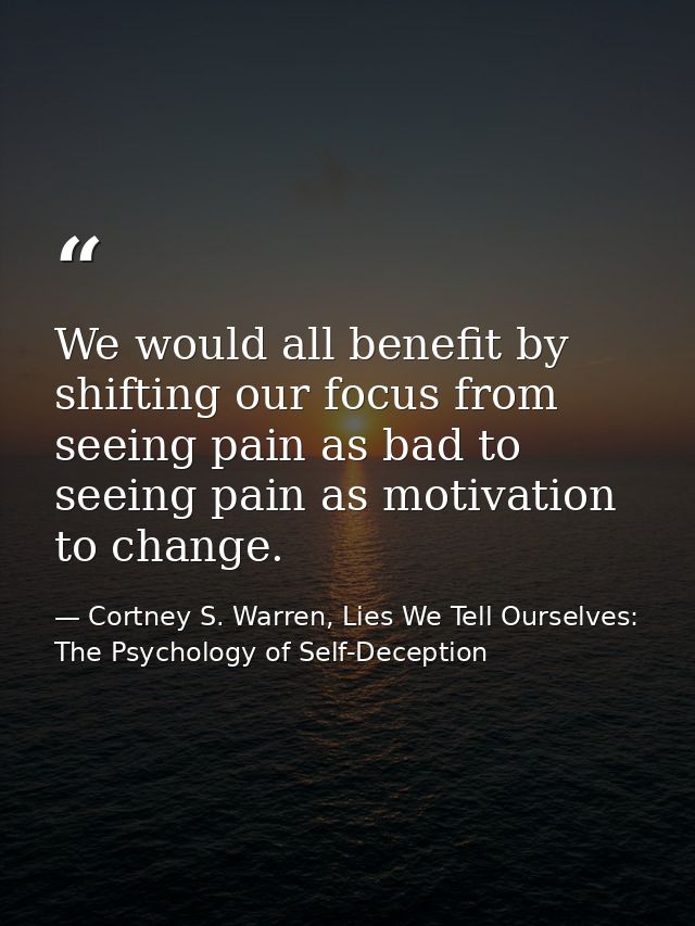 We would all benefit by shifting our focus from seeing pain as bad to seeing pain as motivation to change. — Cortney S. Warren, Lies We Tell Ourselves: The Psychology of Self-Deception