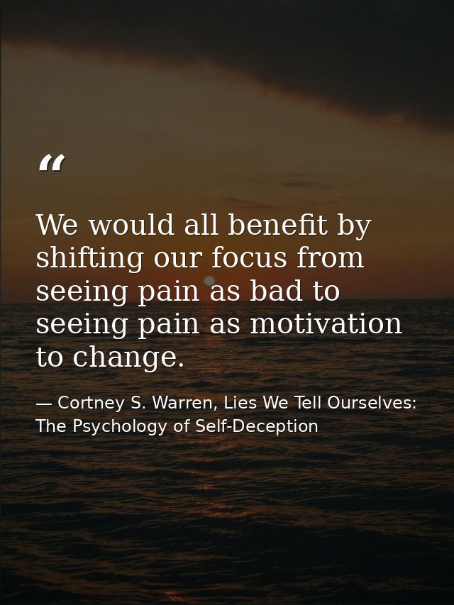 We would all benefit by shifting our focus from seeing pain as bad to seeing pain as motivation to change. — Cortney S. Warren, Lies We Tell Ourselves: The Psychology of Self-Deception