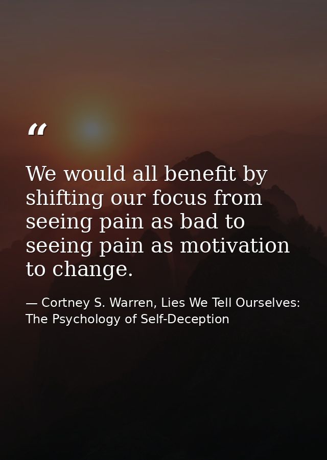 We would all benefit by shifting our focus from seeing pain as bad to seeing pain as motivation to change. — Cortney S. Warren, Lies We Tell Ourselves: The Psychology of Self-Deception