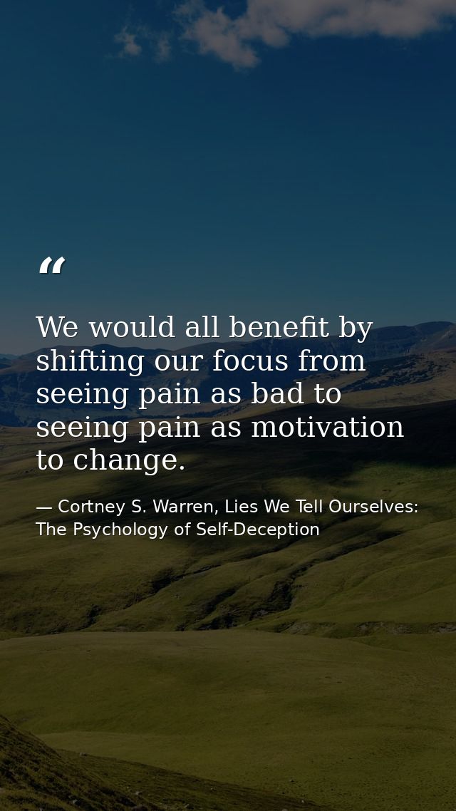 We would all benefit by shifting our focus from seeing pain as bad to seeing pain as motivation to change. — Cortney S. Warren, Lies We Tell Ourselves: The Psychology of Self-Deception