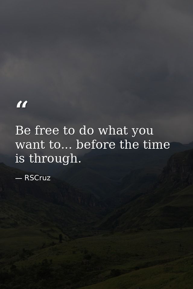 Be free to do what you want to... before the time is through. — RSCruz