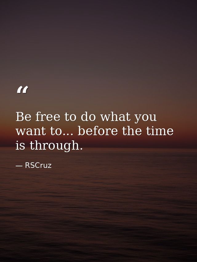 Be free to do what you want to... before the time is through. — RSCruz
