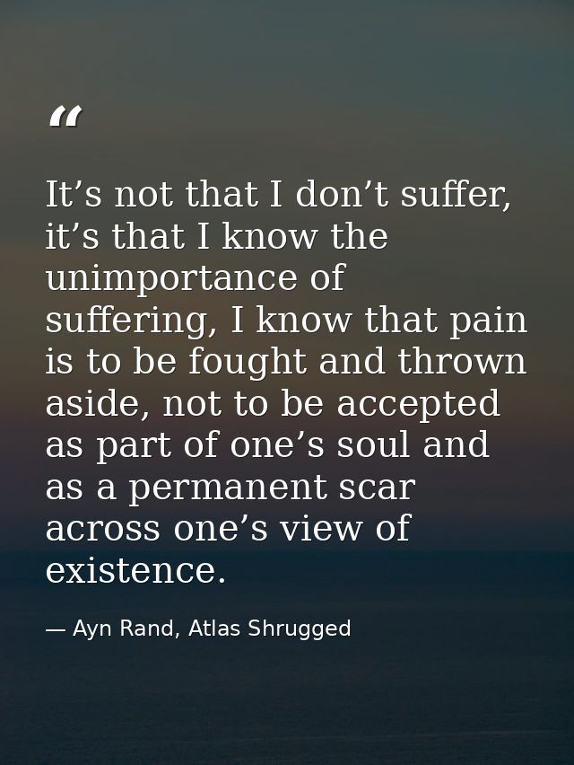 It’s not that I don’t suffer, it’s that I know the unimportance of suffering, I know that pain is to be fought and throw — Ayn Rand, Atlas Shrugged