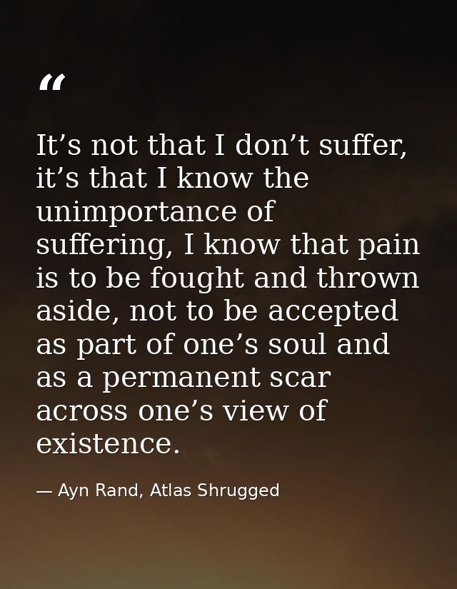 It’s not that I don’t suffer, it’s that I know the unimportance of suffering, I know that pain is to be fought and throw — Ayn Rand, Atlas Shrugged