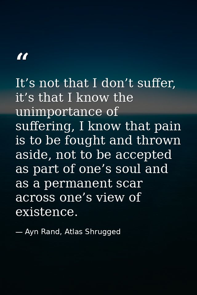 It’s not that I don’t suffer, it’s that I know the unimportance of suffering, I know that pain is to be fought and throw — Ayn Rand, Atlas Shrugged