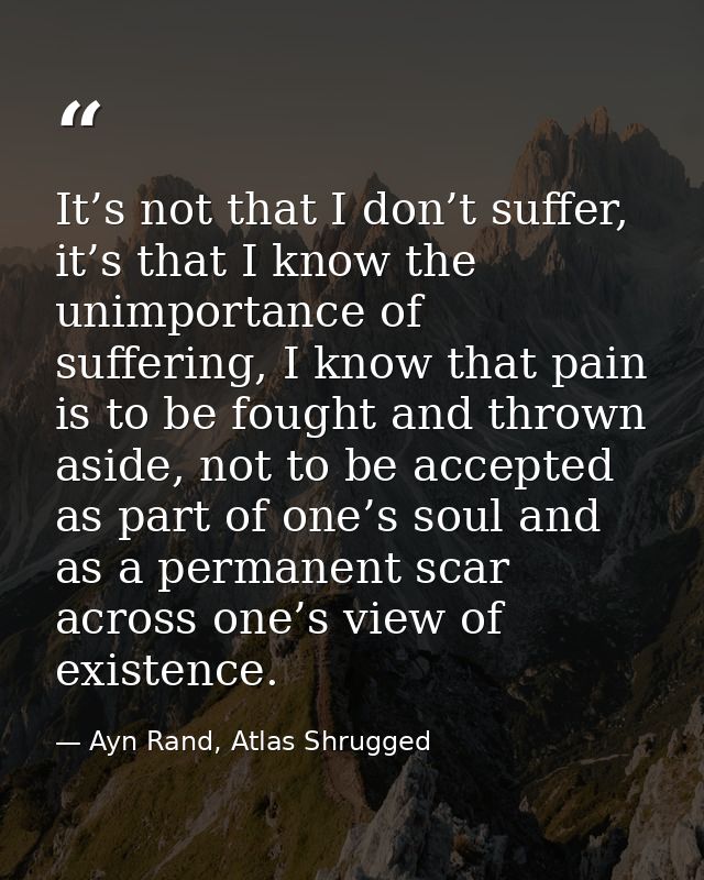 It’s not that I don’t suffer, it’s that I know the unimportance of suffering, I know that pain is to be fought and throw — Ayn Rand, Atlas Shrugged
